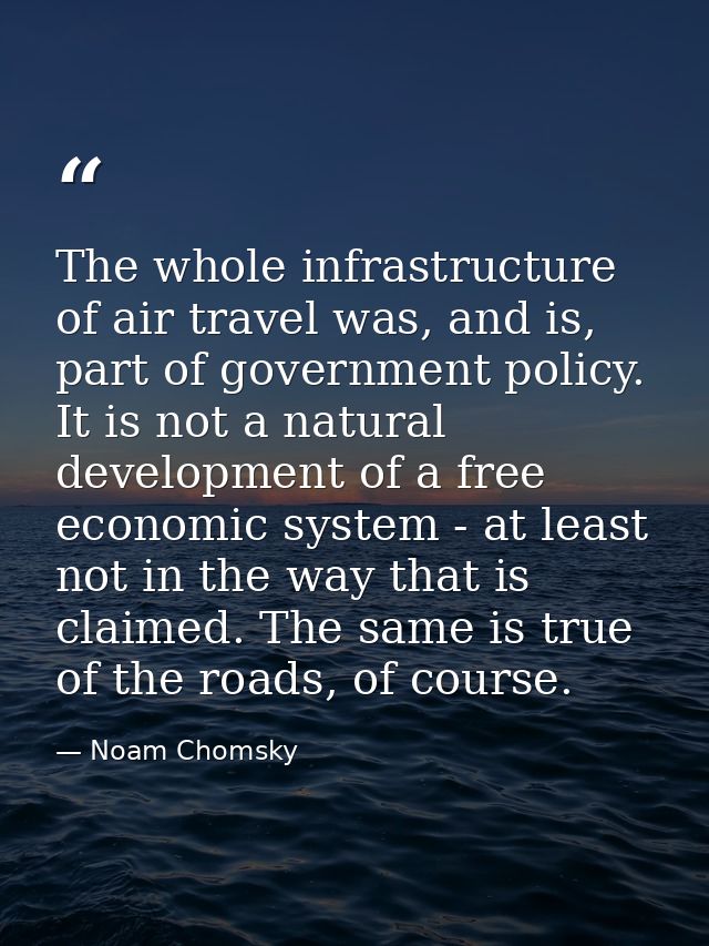 The whole infrastructure of air travel was, and is, part of government policy. It is not a natural development of a free — Noam Chomsky