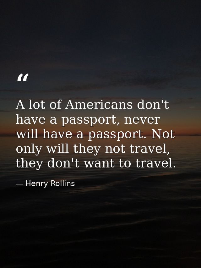 A lot of Americans don't have a passport, never will have a passport. Not only will they not travel, they don't want to  — Henry Rollins