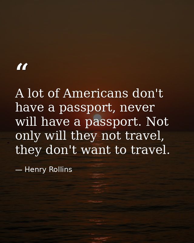A lot of Americans don't have a passport, never will have a passport. Not only will they not travel, they don't want to  — Henry Rollins