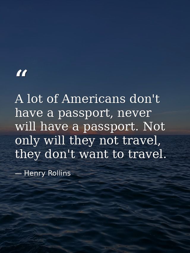 A lot of Americans don't have a passport, never will have a passport. Not only will they not travel, they don't want to  — Henry Rollins