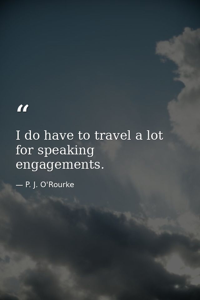 I do have to travel a lot for speaking engagements. — P. J. O'Rourke