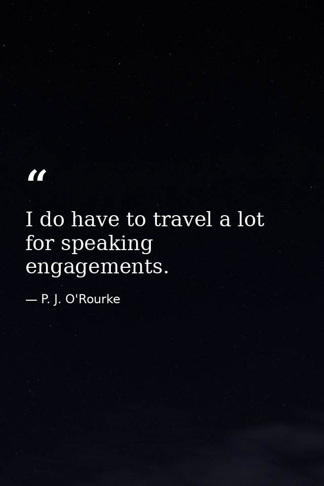 I do have to travel a lot for speaking engagements. — P. J. O'Rourke