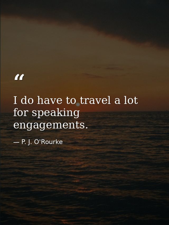 I do have to travel a lot for speaking engagements. — P. J. O'Rourke