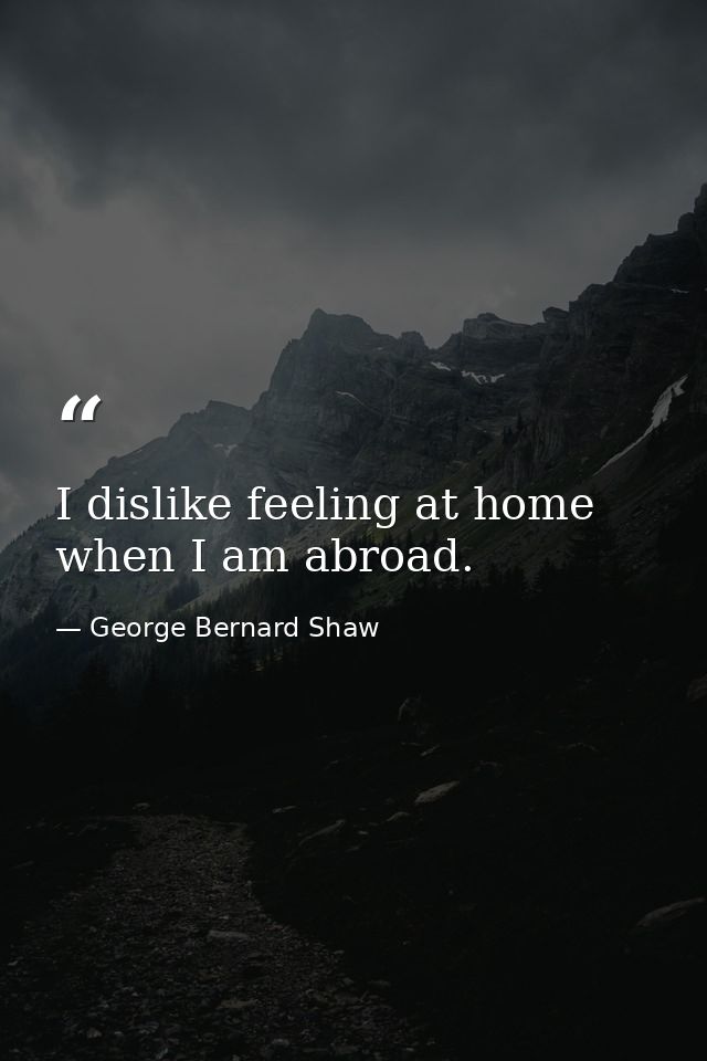 I dislike feeling at home when I am abroad. — George Bernard Shaw