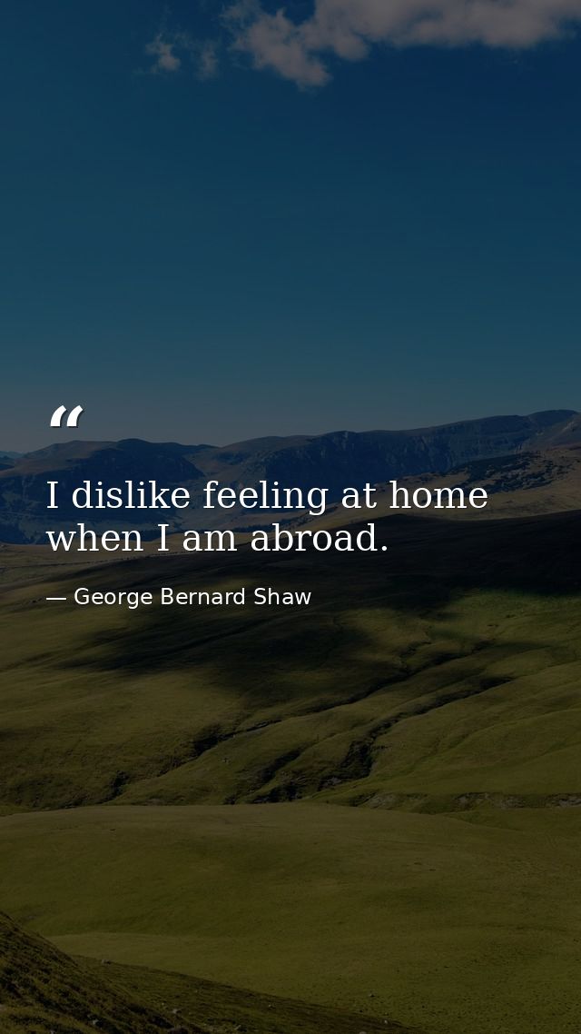 I dislike feeling at home when I am abroad. — George Bernard Shaw
