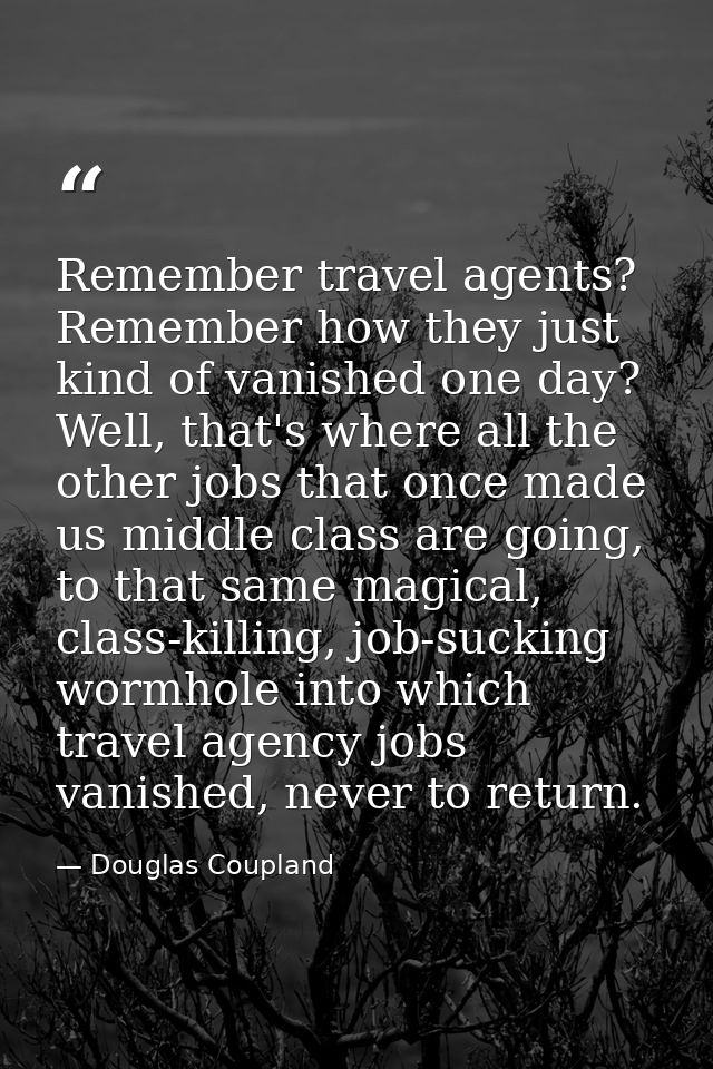 Remember travel agents? Remember how they just kind of vanished one day? Well, that's where all the other jobs that once — Douglas Coupland
