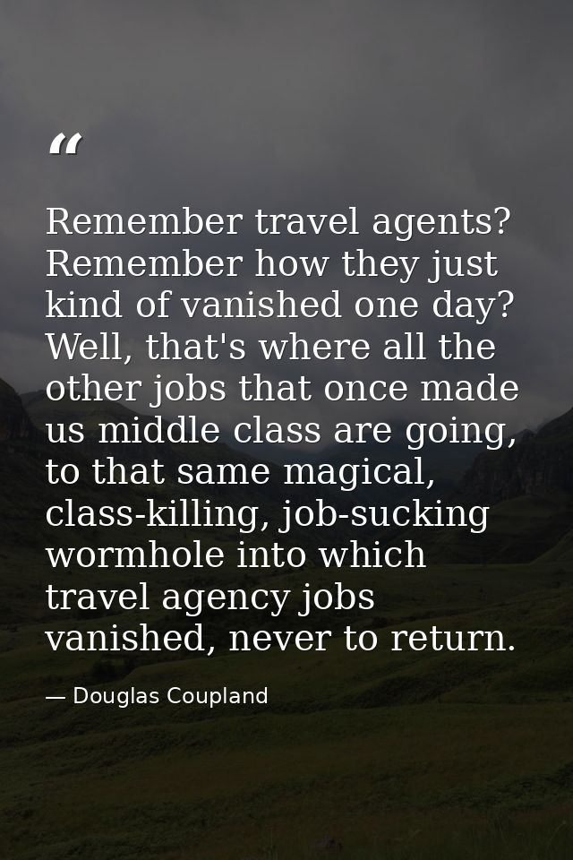 Remember travel agents? Remember how they just kind of vanished one day? Well, that's where all the other jobs that once — Douglas Coupland