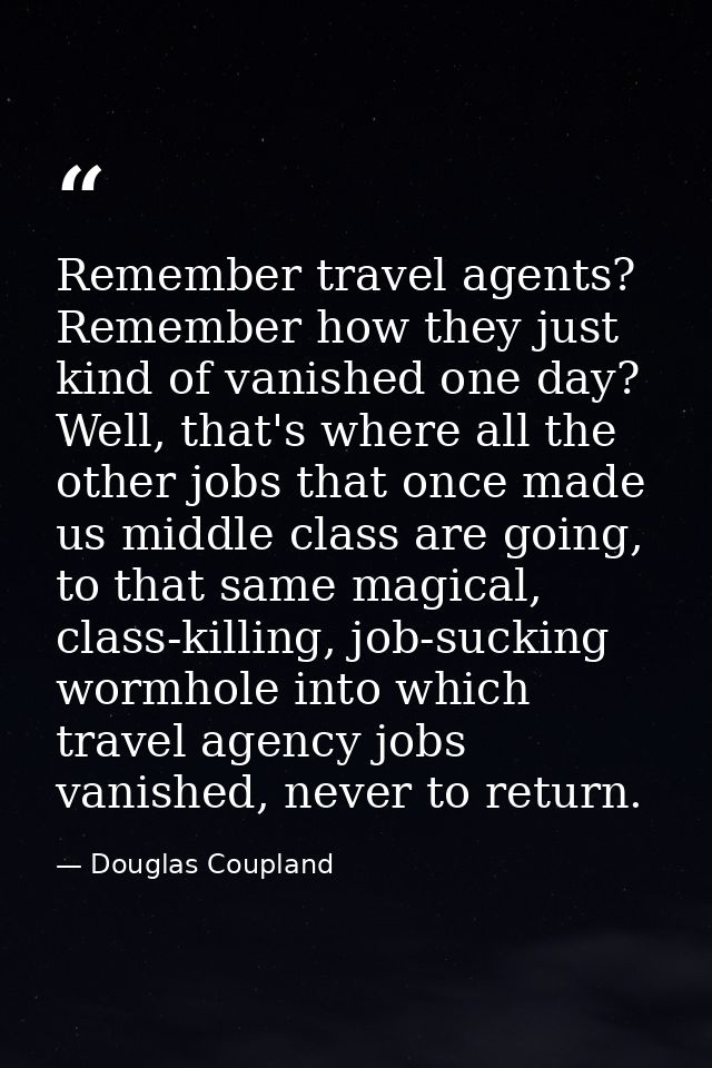 Remember travel agents? Remember how they just kind of vanished one day? Well, that's where all the other jobs that once — Douglas Coupland