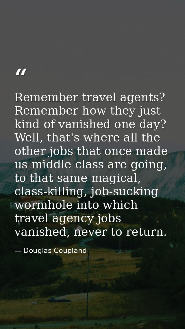 Remember travel agents? Remember how they just kind of vanished one day? Well, that's where all the other jobs that once — Douglas Coupland