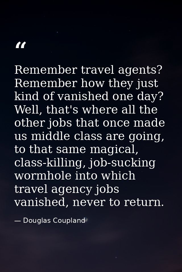 Remember travel agents? Remember how they just kind of vanished one day? Well, that's where all the other jobs that once — Douglas Coupland