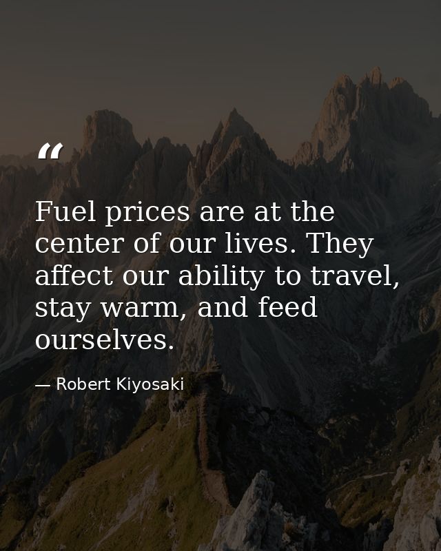 Fuel prices are at the center of our lives. They affect our ability to travel, stay warm, and feed ourselves. — Robert Kiyosaki