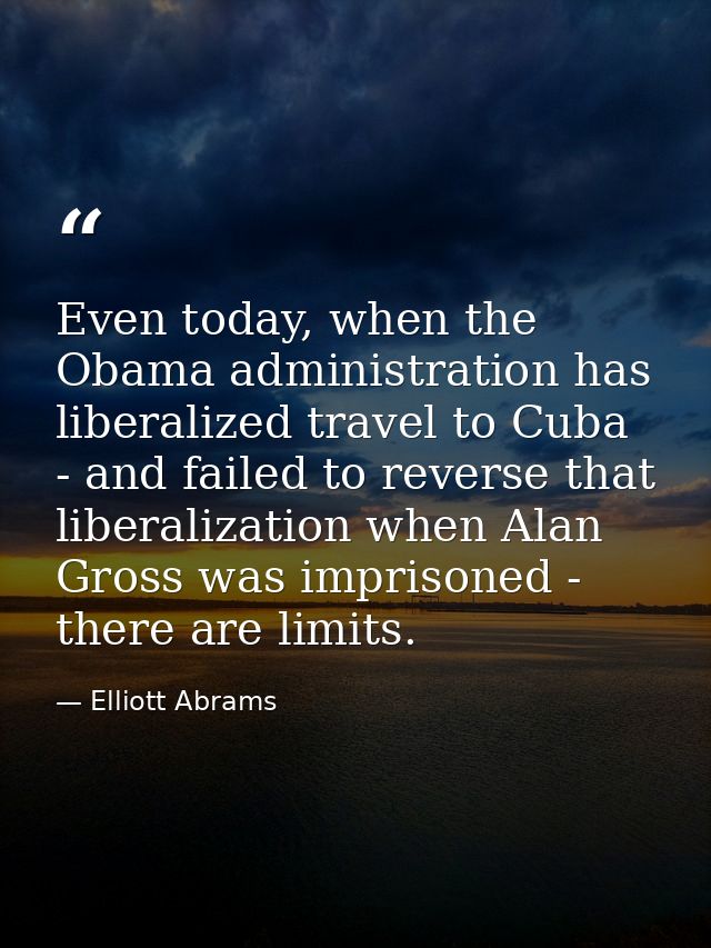 Even today, when the Obama administration has liberalized travel to Cuba - and failed to reverse that liberalization whe — Elliott Abrams