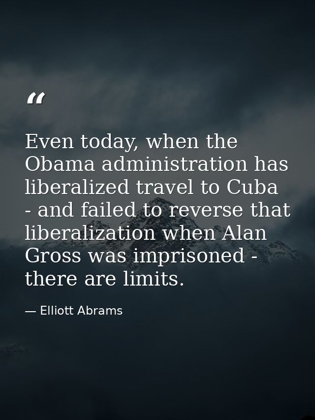 Even today, when the Obama administration has liberalized travel to Cuba - and failed to reverse that liberalization whe — Elliott Abrams