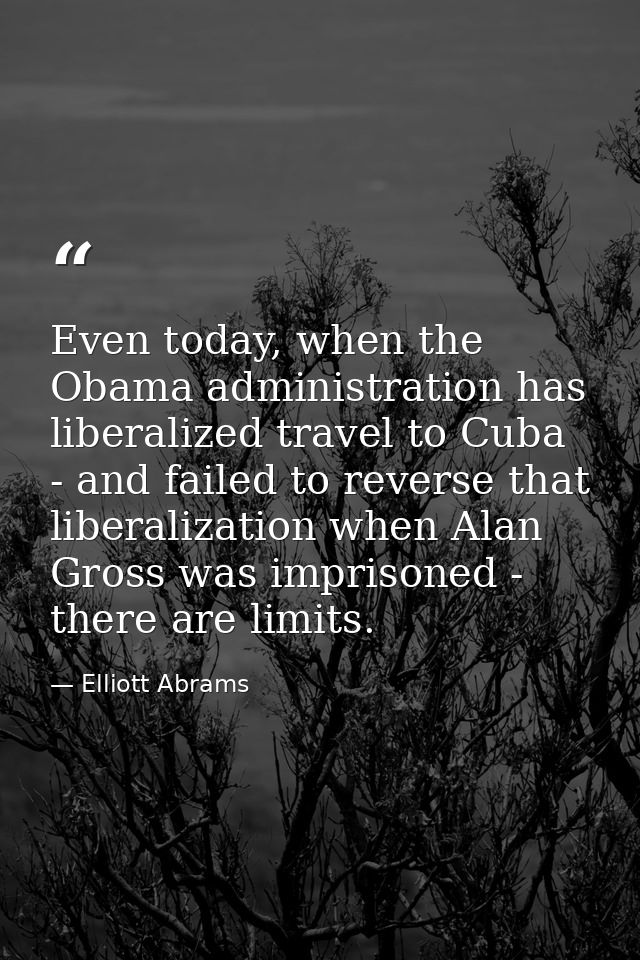 Even today, when the Obama administration has liberalized travel to Cuba - and failed to reverse that liberalization whe — Elliott Abrams