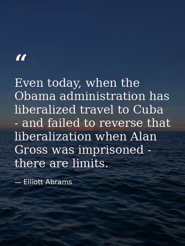 Even today, when the Obama administration has liberalized travel to Cuba - and failed to reverse that liberalization whe — Elliott Abrams