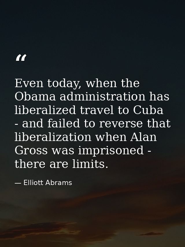 Even today, when the Obama administration has liberalized travel to Cuba - and failed to reverse that liberalization whe — Elliott Abrams
