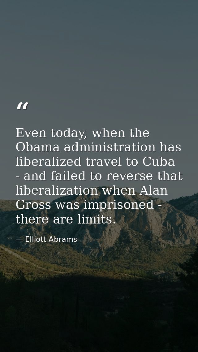 Even today, when the Obama administration has liberalized travel to Cuba - and failed to reverse that liberalization whe — Elliott Abrams