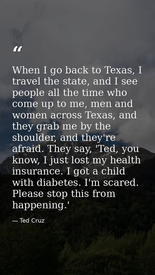 When I go back to Texas, I travel the state, and I see people all the time who come up to me, men and women across Texas — Ted Cruz
