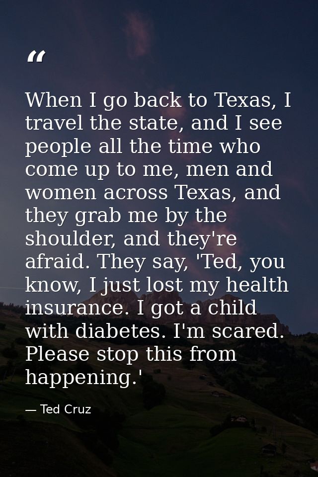 When I go back to Texas, I travel the state, and I see people all the time who come up to me, men and women across Texas — Ted Cruz