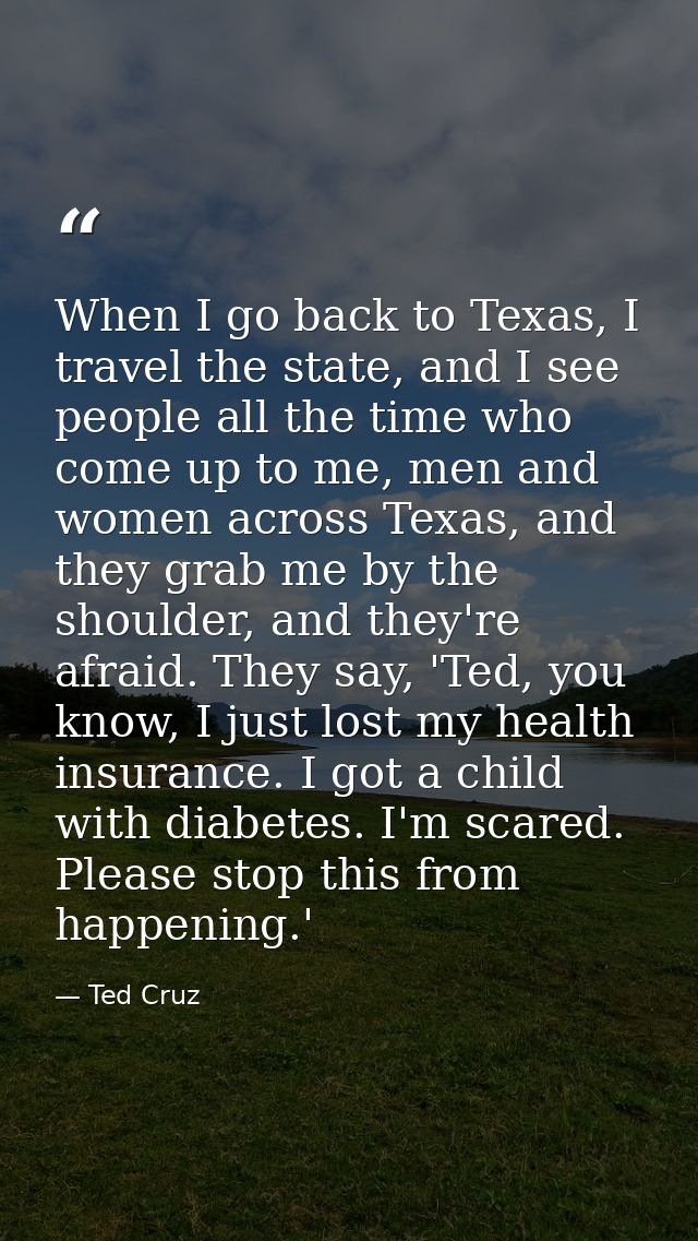 When I go back to Texas, I travel the state, and I see people all the time who come up to me, men and women across Texas — Ted Cruz