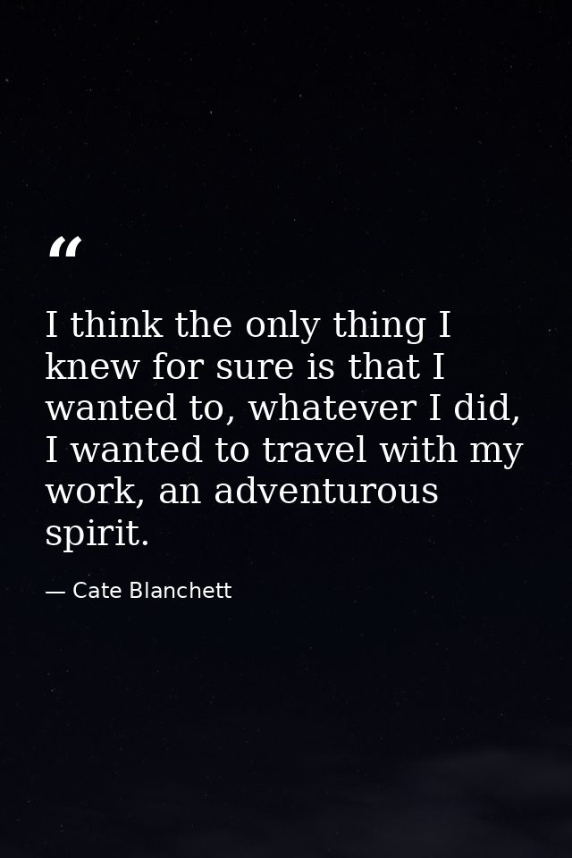 I think the only thing I knew for sure is that I wanted to, whatever I did, I wanted to travel with my work, an adventur — Cate Blanchett