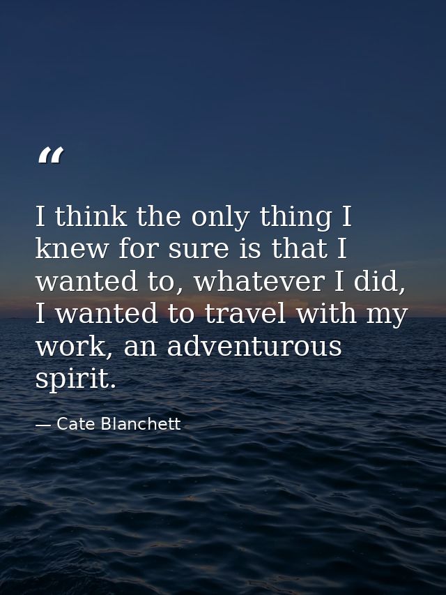 I think the only thing I knew for sure is that I wanted to, whatever I did, I wanted to travel with my work, an adventur — Cate Blanchett