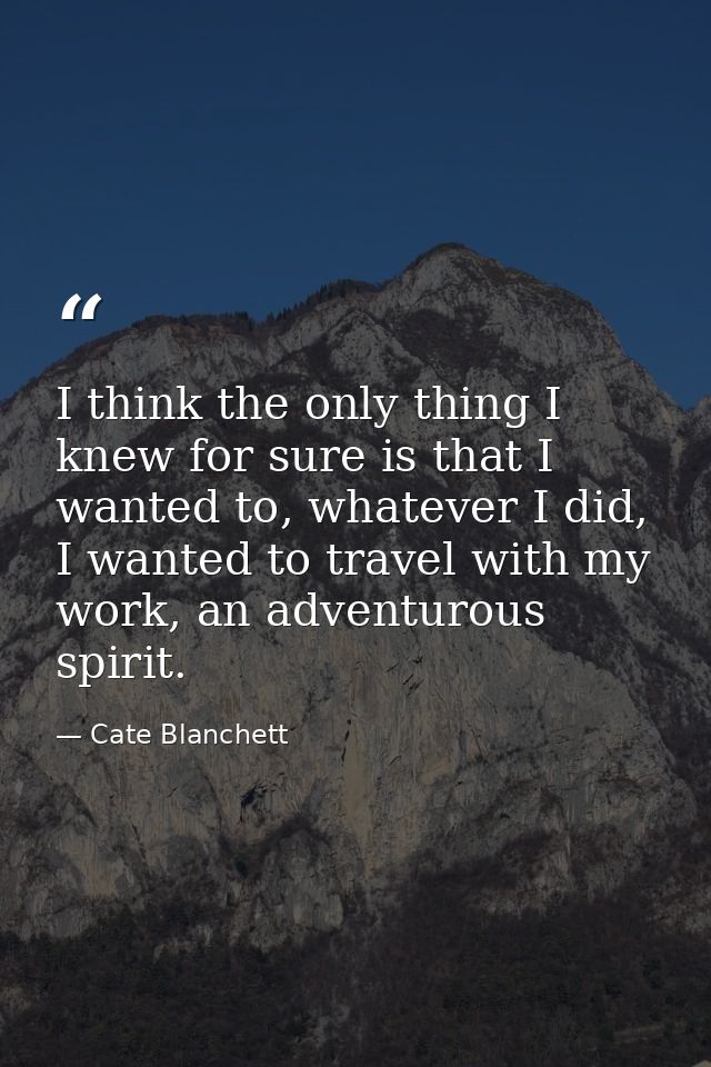 I think the only thing I knew for sure is that I wanted to, whatever I did, I wanted to travel with my work, an adventur — Cate Blanchett