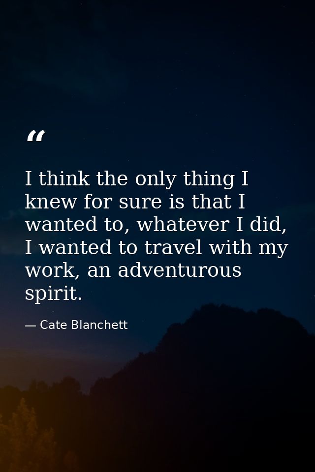 I think the only thing I knew for sure is that I wanted to, whatever I did, I wanted to travel with my work, an adventur — Cate Blanchett