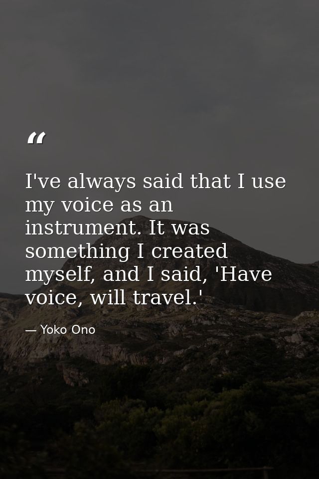 I've always said that I use my voice as an instrument. It was something I created myself, and I said, 'Have voice, will  — Yoko Ono