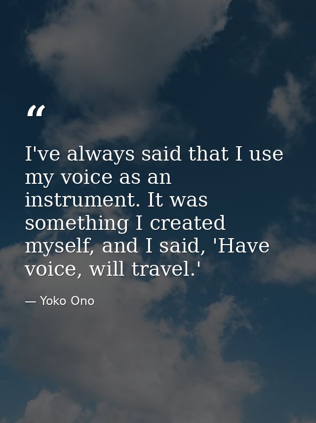 I've always said that I use my voice as an instrument. It was something I created myself, and I said, 'Have voice, will  — Yoko Ono