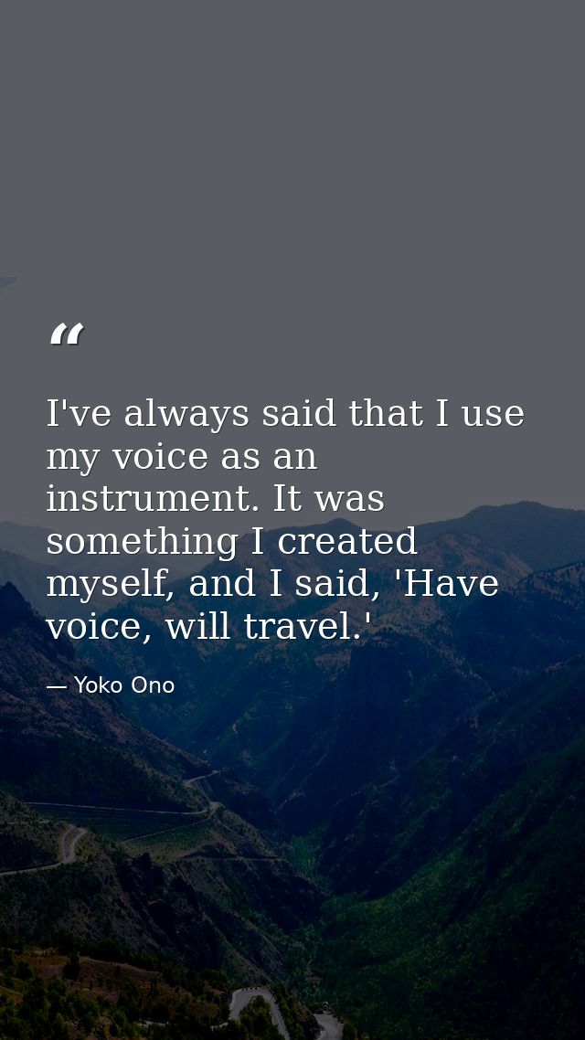 I've always said that I use my voice as an instrument. It was something I created myself, and I said, 'Have voice, will  — Yoko Ono