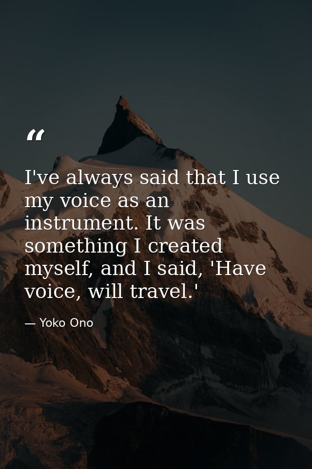 I've always said that I use my voice as an instrument. It was something I created myself, and I said, 'Have voice, will  — Yoko Ono