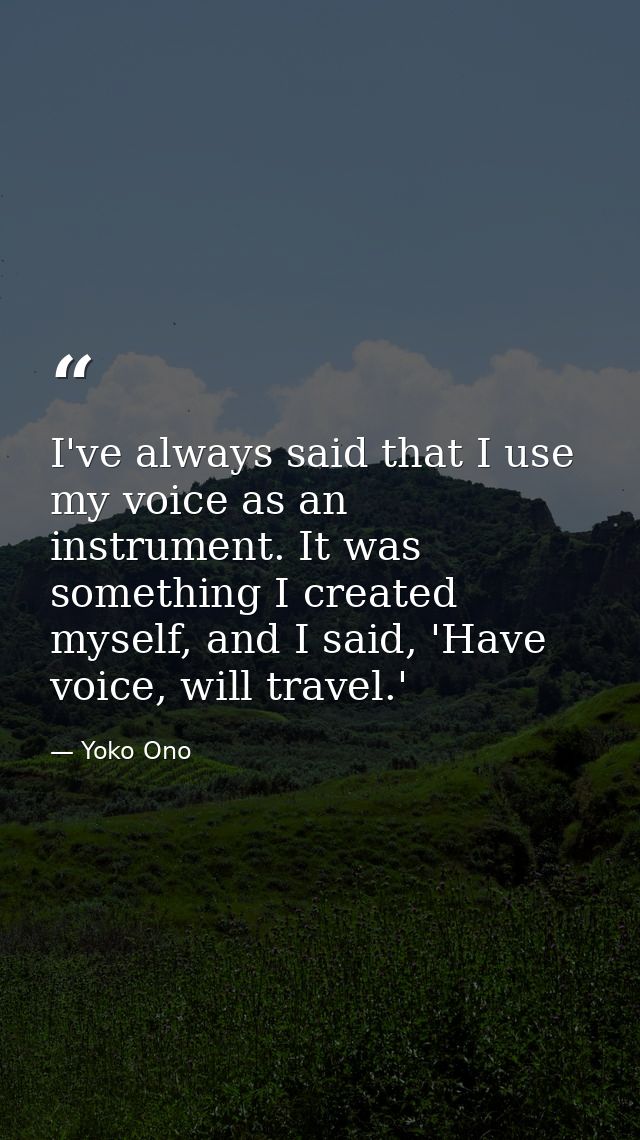 I've always said that I use my voice as an instrument. It was something I created myself, and I said, 'Have voice, will  — Yoko Ono