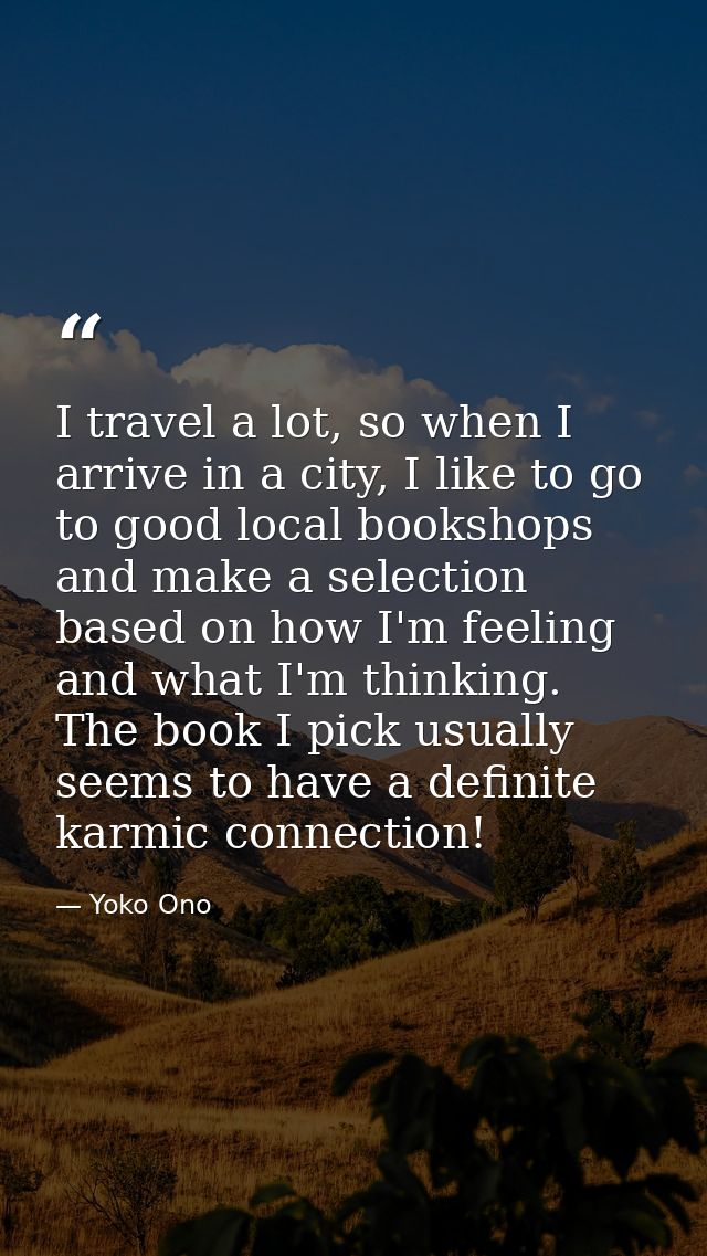 I travel a lot, so when I arrive in a city, I like to go to good local bookshops and make a selection based on how I'm f — Yoko Ono