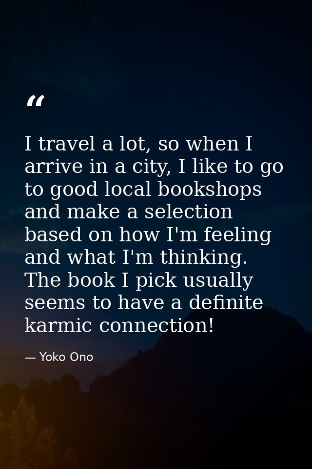 I travel a lot, so when I arrive in a city, I like to go to good local bookshops and make a selection based on how I'm f — Yoko Ono