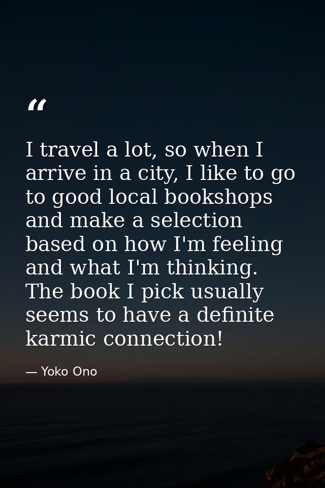 I travel a lot, so when I arrive in a city, I like to go to good local bookshops and make a selection based on how I'm f — Yoko Ono