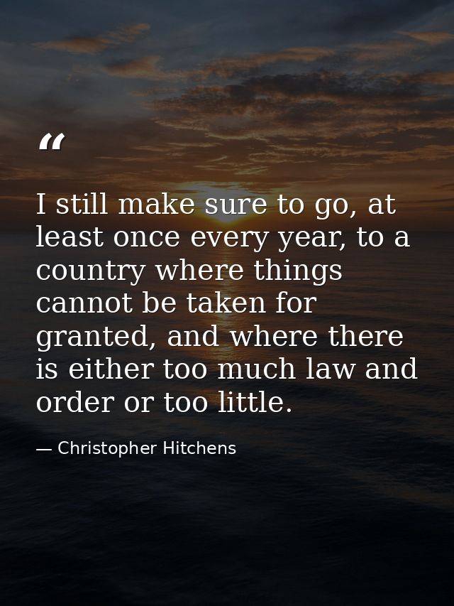 I still make sure to go, at least once every year, to a country where things cannot be taken for granted, and where ther — Christopher Hitchens