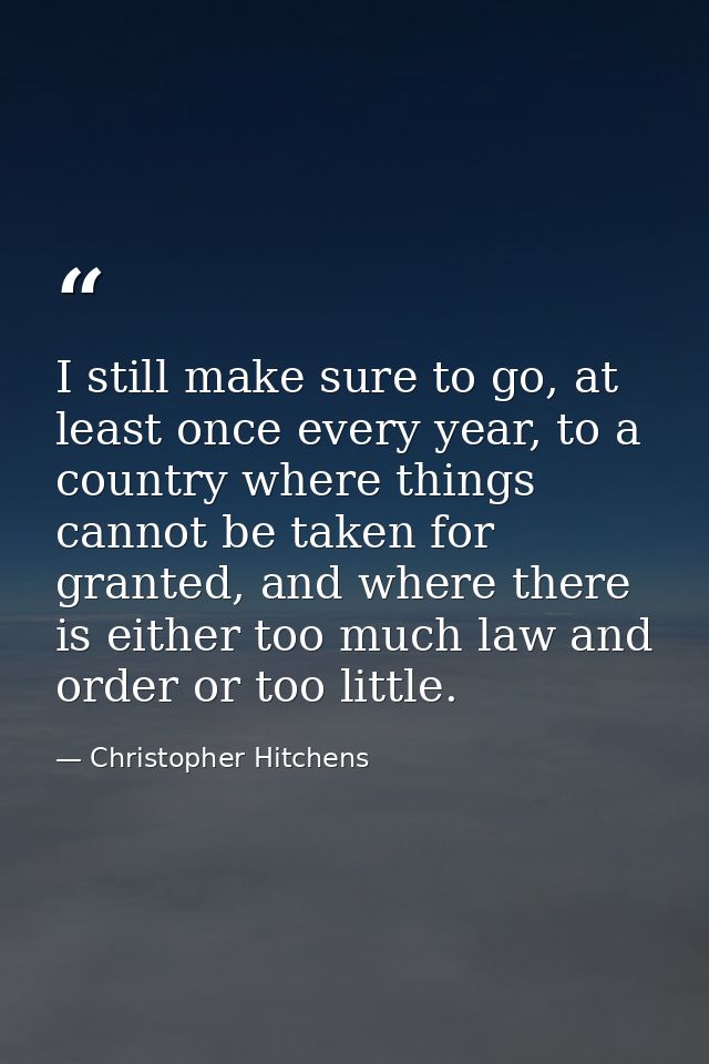 I still make sure to go, at least once every year, to a country where things cannot be taken for granted, and where ther — Christopher Hitchens