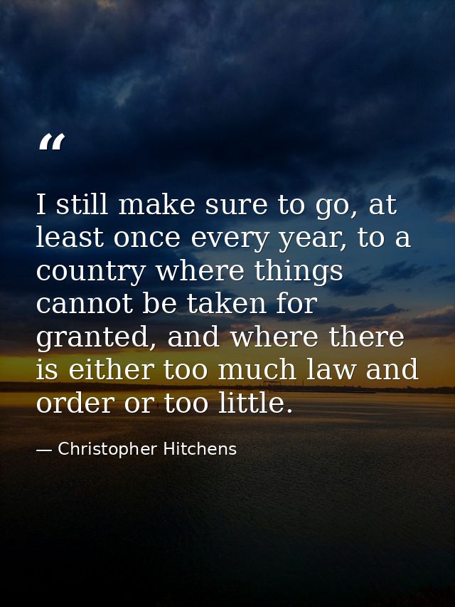 I still make sure to go, at least once every year, to a country where things cannot be taken for granted, and where ther — Christopher Hitchens