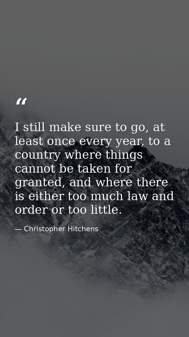 I still make sure to go, at least once every year, to a country where things cannot be taken for granted, and where ther — Christopher Hitchens
