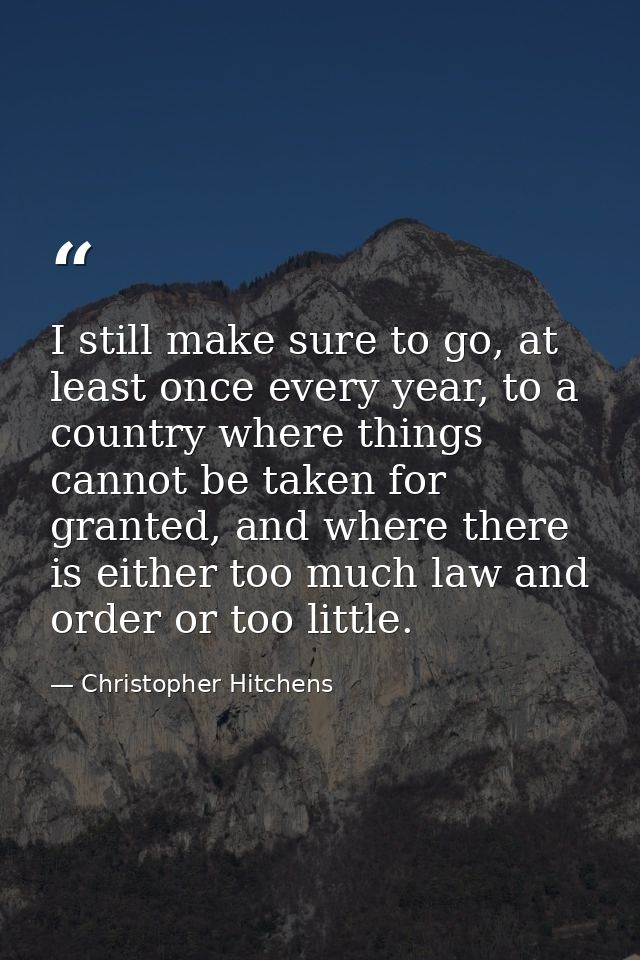 I still make sure to go, at least once every year, to a country where things cannot be taken for granted, and where ther — Christopher Hitchens