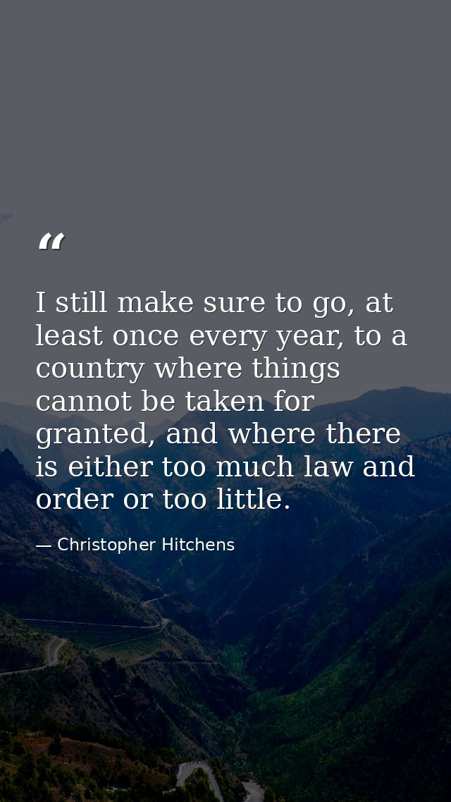 I still make sure to go, at least once every year, to a country where things cannot be taken for granted, and where ther — Christopher Hitchens