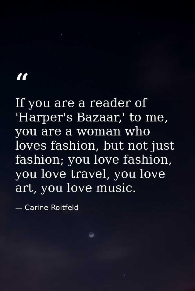If you are a reader of 'Harper's Bazaar,' to me, you are a woman who loves fashion, but not just fashion; you love fashi — Carine Roitfeld