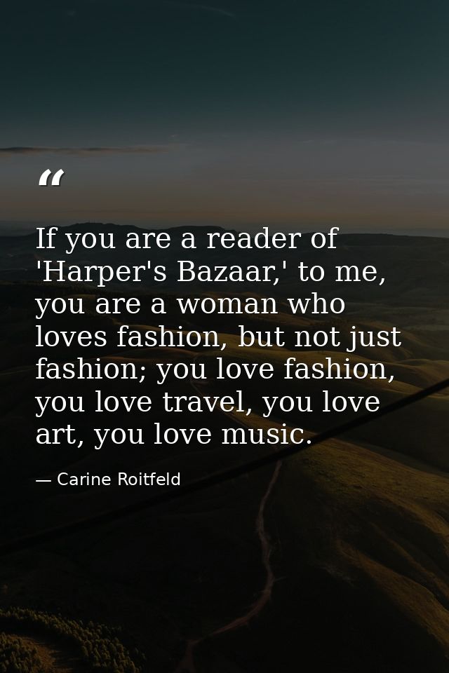 If you are a reader of 'Harper's Bazaar,' to me, you are a woman who loves fashion, but not just fashion; you love fashi — Carine Roitfeld