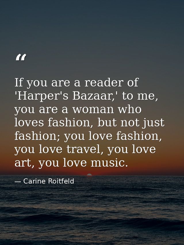 If you are a reader of 'Harper's Bazaar,' to me, you are a woman who loves fashion, but not just fashion; you love fashi — Carine Roitfeld