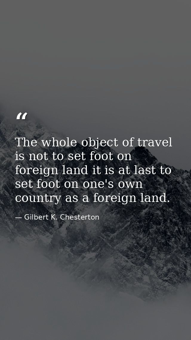 The whole object of travel is not to set foot on foreign land it is at last to set foot on one's own country as a foreig — Gilbert K. Chesterton
