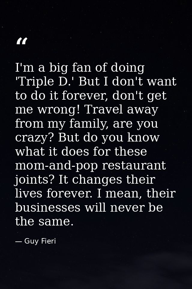 I'm a big fan of doing 'Triple D.' But I don't want to do it forever, don't get me wrong! Travel away from my family, ar — Guy Fieri