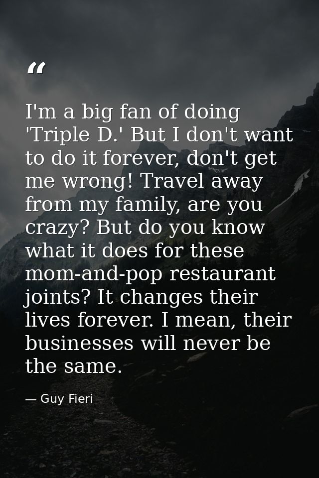 I'm a big fan of doing 'Triple D.' But I don't want to do it forever, don't get me wrong! Travel away from my family, ar — Guy Fieri
