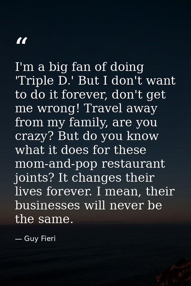 I'm a big fan of doing 'Triple D.' But I don't want to do it forever, don't get me wrong! Travel away from my family, ar — Guy Fieri