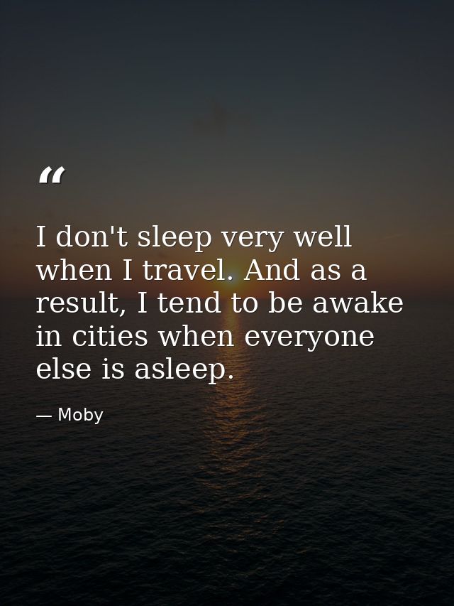 I don't sleep very well when I travel. And as a result, I tend to be awake in cities when everyone else is asleep. — Moby